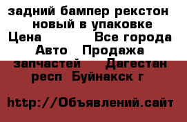 задний бампер рекстон 3   новый в упаковке › Цена ­ 8 000 - Все города Авто » Продажа запчастей   . Дагестан респ.,Буйнакск г.